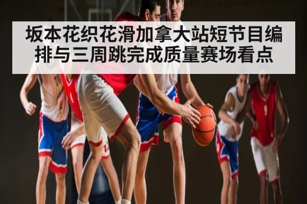 坂本花织花滑加拿大站短节目编排与三周跳完成质量赛场看点
