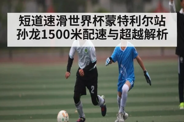短道速滑世界杯蒙特利尔站孙龙1500米配速与超越解析