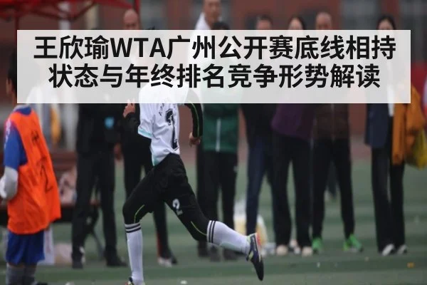 王欣瑜WTA广州公开赛底线相持状态与年终排名竞争形势解读
